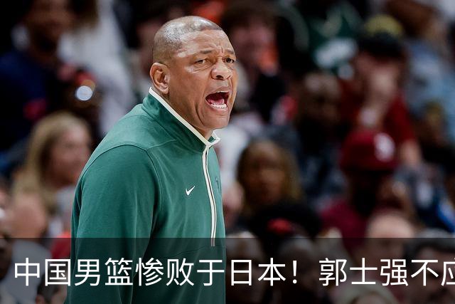 中国男篮惨败于日本！郭士强不应被过度指责，误报引发媒体争议