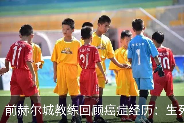 前赫尔城教练回顾癌症经历：生死关头我却选择乐观面对